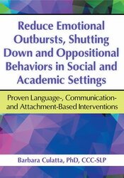 Barbara Culatta - Reduce Emotional Outbursts, Shutting Down and Oppositional Behaviors in Social and Academic Settings Proven Language, Communication- and Attachment-Based Interventions