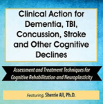 Clinical Action for Dementia, TBI, Concussion, Stroke and Other Cognitive Declines Assessment and Treatment Techniques for Cognitive Rehabilitation and Neuroplasticity