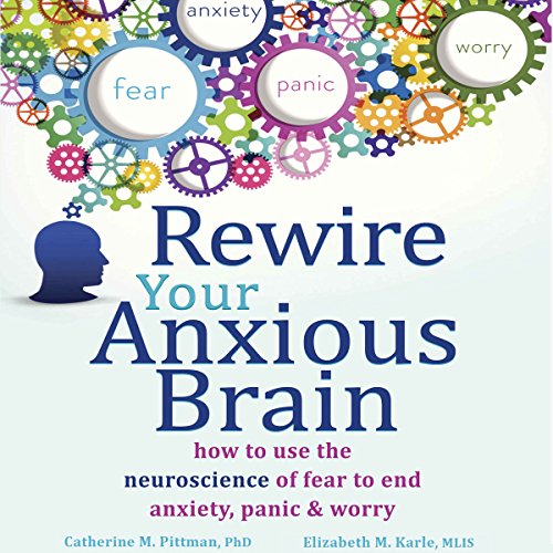 Rewire the Anxious Brain Using Neuroscience to End Anxiety, Panic and Worry