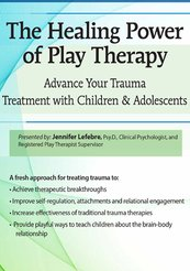 Jennifer Lefebre – The Healing Power of Play Therapy: Advance Your Trauma Treatment with Children & Adolescent