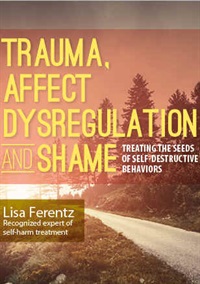 Trauma, Affect Dysregulation and Shame Treating the Seeds of Self-Destructive Behaviors - Lisa Ferentz